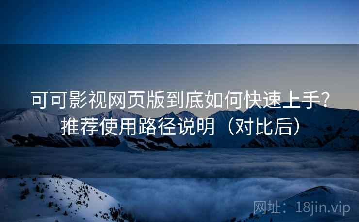 可可影视网页版到底如何快速上手？推荐使用路径说明（对比后）