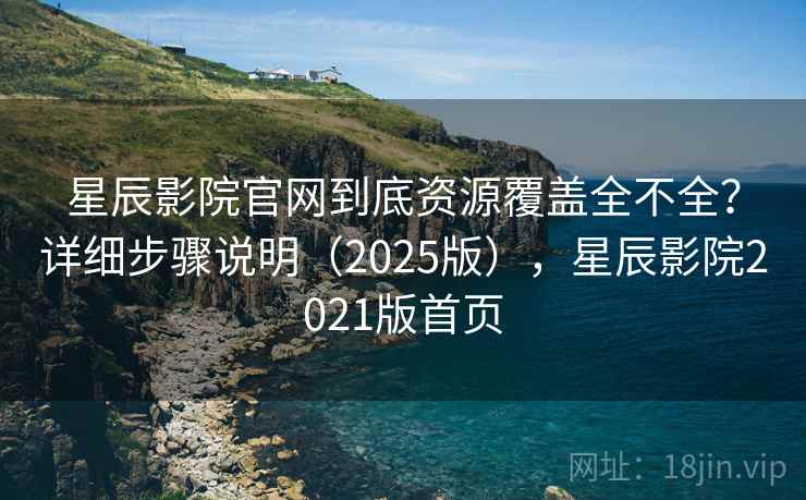 星辰影院官网到底资源覆盖全不全？详细步骤说明（2025版），星辰影院2021版首页
