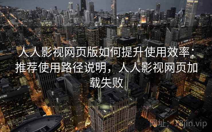 人人影视网页版如何提升使用效率：推荐使用路径说明，人人影视网页加载失败
