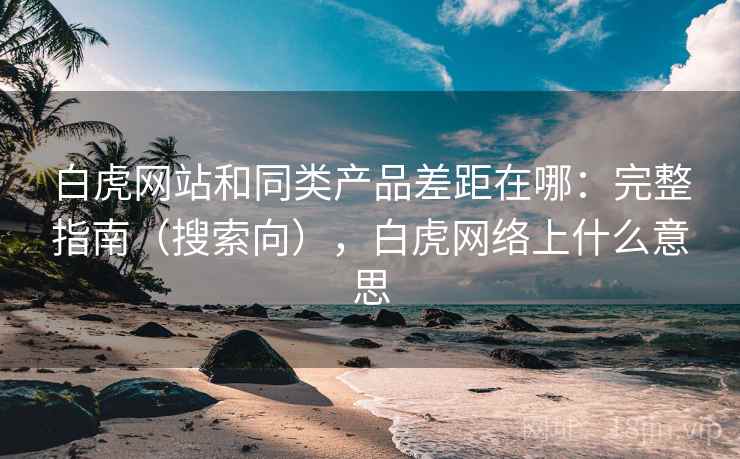 白虎网站和同类产品差距在哪：完整指南（搜索向），白虎网络上什么意思