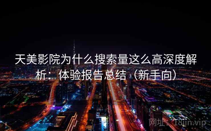 天美影院为什么搜索量这么高深度解析：体验报告总结（新手向）