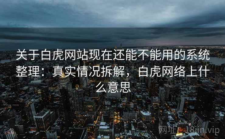 关于白虎网站现在还能不能用的系统整理：真实情况拆解，白虎网络上什么意思
