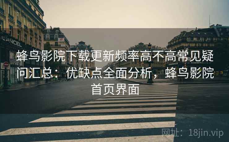 蜂鸟影院下载更新频率高不高常见疑问汇总：优缺点全面分析，蜂鸟影院首页界面