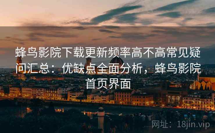 蜂鸟影院下载更新频率高不高常见疑问汇总：优缺点全面分析，蜂鸟影院首页界面