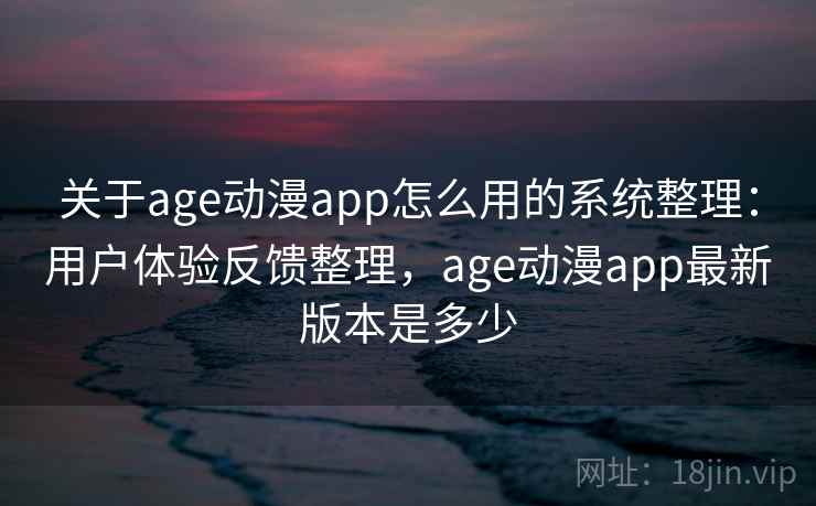关于age动漫app怎么用的系统整理：用户体验反馈整理，age动漫app最新版本是多少