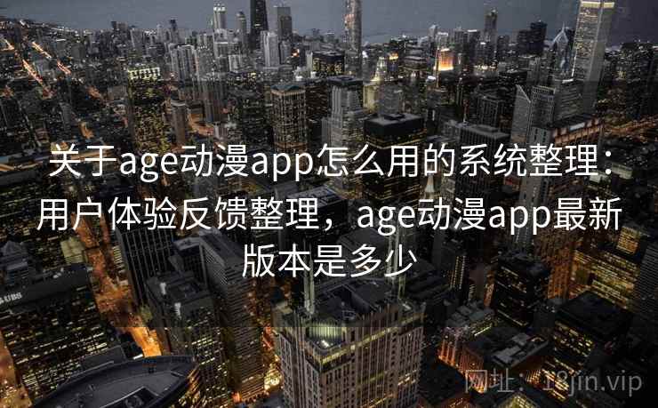 关于age动漫app怎么用的系统整理：用户体验反馈整理，age动漫app最新版本是多少