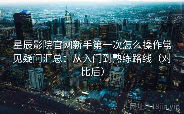 星辰影院官网新手第一次怎么操作常见疑问汇总:从入门到熟练路线(对比后) 星辰影院官网新手第一次怎么操作常见疑问汇总:从入门到熟练路线(对比后)