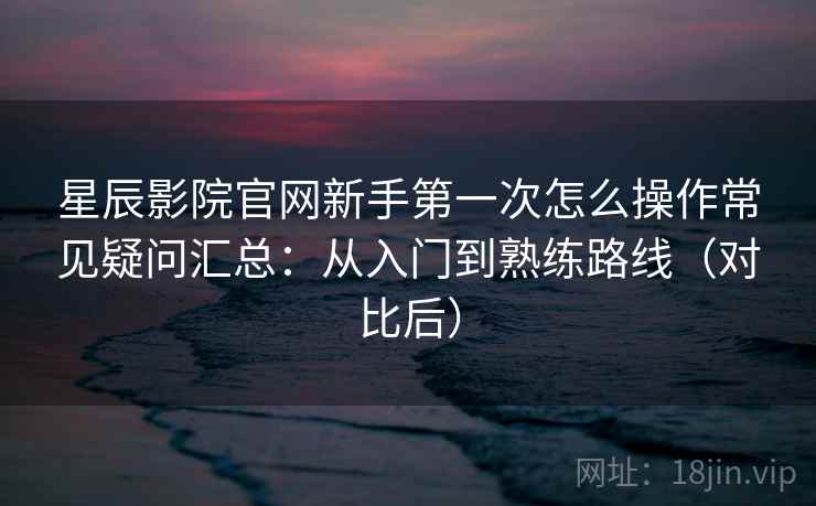 星辰影院官网新手第一次怎么操作常见疑问汇总:从入门到熟练路线(对比后) 星辰影院官网新手第一次怎么操作常见疑问汇总:从入门到熟练路线(对比后)