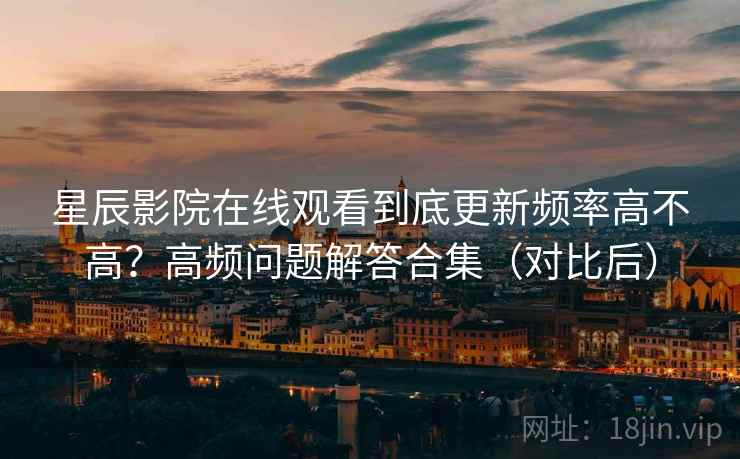 星辰影院在线观看到底更新频率高不高?高频问题解答合集(对比后) 星辰影院在线观看到底更新频率高不高?高频问题解答合集(对比后)