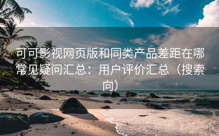 可可影视网页版和同类产品差距在哪常见疑问汇总:用户评价汇总(搜索向) 可可影视网页版和同类产品差距在哪常见疑问汇总:用户评价汇总(搜索向)