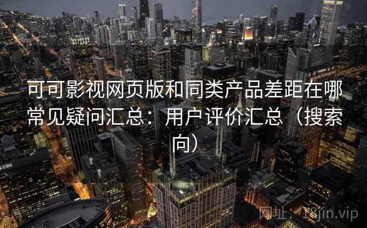 可可影视网页版和同类产品差距在哪常见疑问汇总:用户评价汇总(搜索向) 可可影视网页版和同类产品差距在哪常见疑问汇总:用户评价汇总(搜索向)