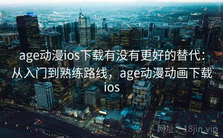 age动漫ios下载有没有更好的替代：从入门到熟练路线，age动漫动画下载ios