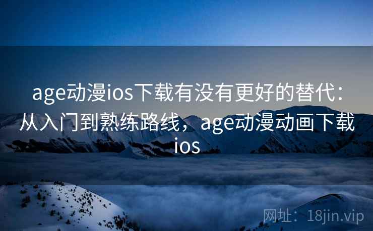 age动漫ios下载有没有更好的替代:从入门到熟练路线,age动漫动画下载ios age动漫ios下载有没有更好的替代:从入门到熟练路线,age动漫动画下载ios