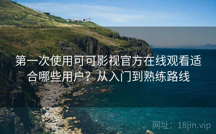第一次使用可可影视官方在线观看适合哪些用户?从入门到熟练路线 第一次使用可可影视官方在线观看适合哪些用户?从入门到熟练路线