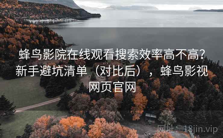 蜂鸟影院在线观看搜索效率高不高？新手避坑清单（对比后），蜂鸟影视网页官网
