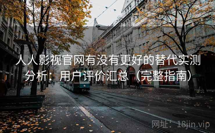 人人影视官网有没有更好的替代实测分析：用户评价汇总（完整指南）