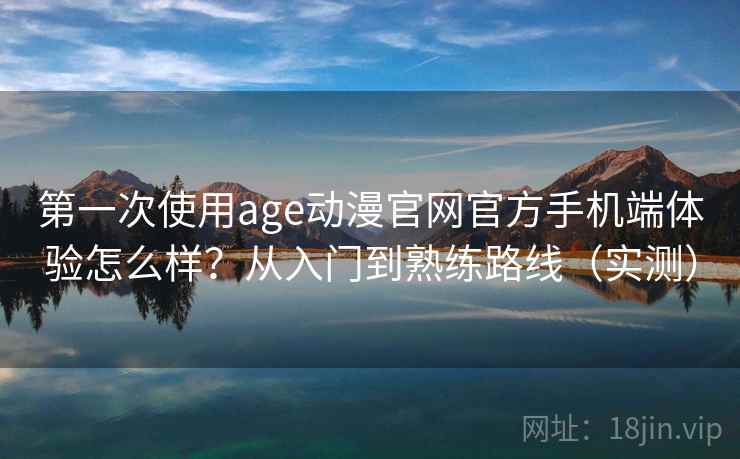 第一次使用age动漫官网官方手机端体验怎么样?从入门到熟练路线(实测) 第一次使用age动漫官网官方手机端体验怎么样?从入门到熟练路线(实测)