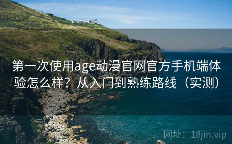第一次使用age动漫官网官方手机端体验怎么样？从入门到熟练路线（实测）