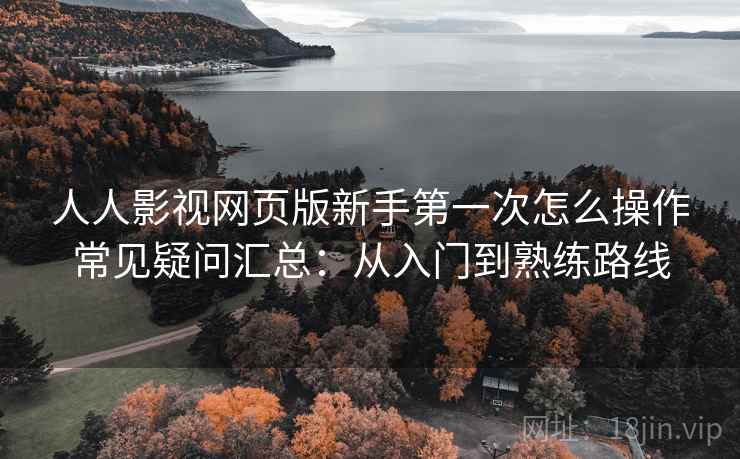 人人影视网页版新手第一次怎么操作常见疑问汇总：从入门到熟练路线