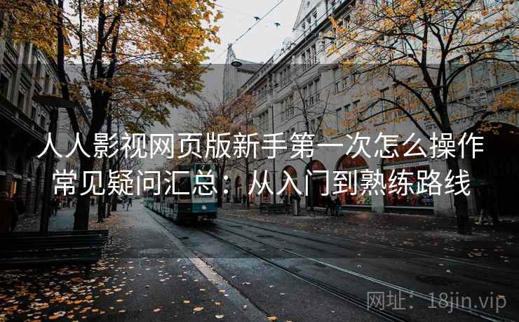 人人影视网页版新手第一次怎么操作常见疑问汇总:从入门到熟练路线 人人影视网页版新手第一次怎么操作常见疑问汇总:从入门到熟练路线