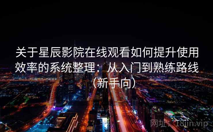 关于星辰影院在线观看如何提升使用效率的系统整理：从入门到熟练路线（新手向）