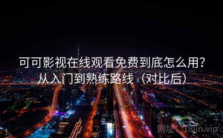 可可影视在线观看免费到底怎么用？从入门到熟练路线（对比后）