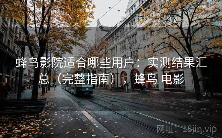 蜂鸟影院适合哪些用户：实测结果汇总（完整指南），蜂鸟 电影