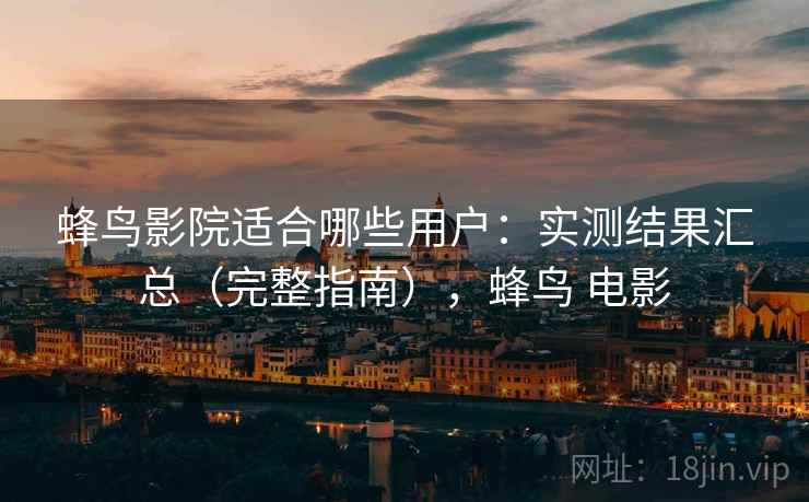 蜂鸟影院适合哪些用户：实测结果汇总（完整指南），蜂鸟 电影