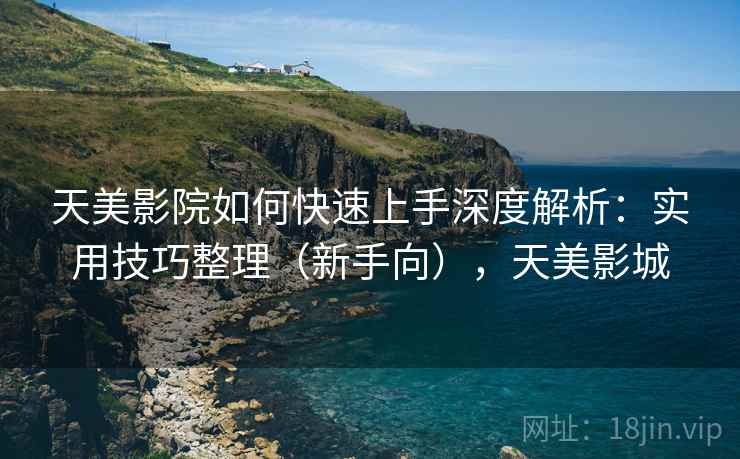 天美影院如何快速上手深度解析：实用技巧整理（新手向），天美影城