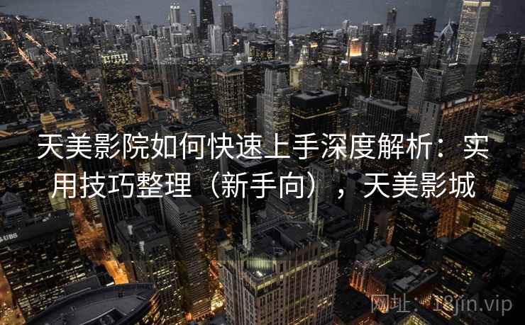 天美影院如何快速上手深度解析：实用技巧整理（新手向），天美影城