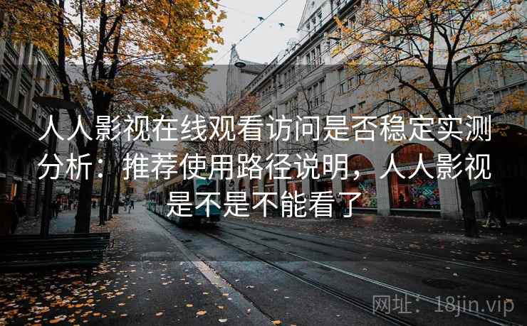 人人影视在线观看访问是否稳定实测分析：推荐使用路径说明，人人影视是不是不能看了
