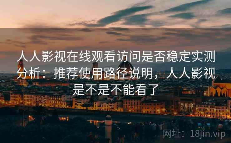 人人影视在线观看访问是否稳定实测分析:推荐使用路径说明,人人影视是不是不能看了 人人影视在线观看访问是否稳定实测分析:推荐使用路径说明,人人影视是不是不能看了