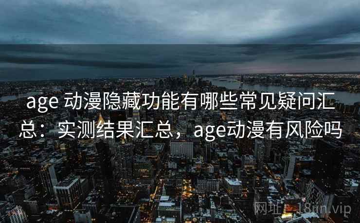 age 动漫隐藏功能有哪些常见疑问汇总：实测结果汇总，age动漫有风险吗