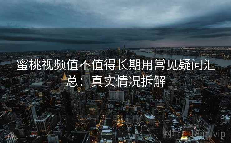 蜜桃视频值不值得长期用常见疑问汇总：真实情况拆解