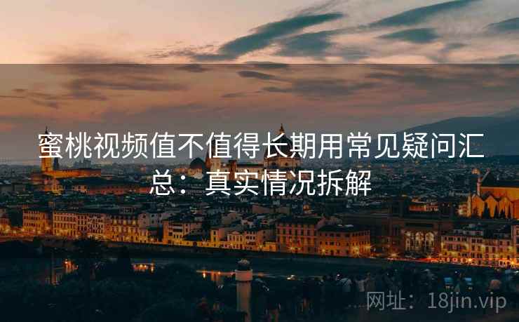 蜜桃视频值不值得长期用常见疑问汇总:真实情况拆解 蜜桃视频值不值得长期用常见疑问汇总:真实情况拆解