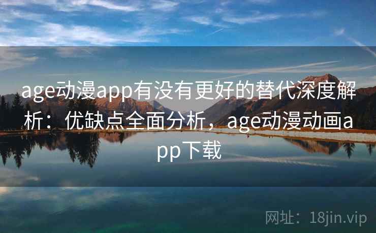 age动漫app有没有更好的替代深度解析:优缺点全面分析,age动漫动画app下载 age动漫app有没有更好的替代深度解析:优缺点全面分析,age动漫动画app下载