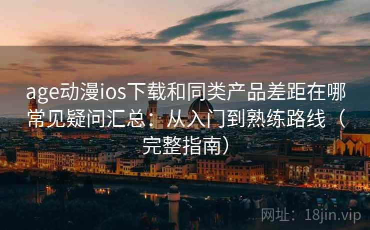 age动漫ios下载和同类产品差距在哪常见疑问汇总：从入门到熟练路线（完整指南）