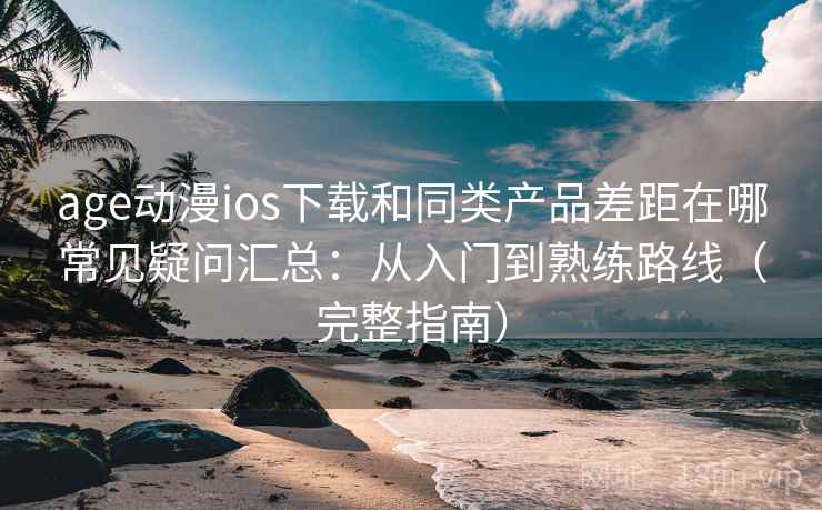 age动漫ios下载和同类产品差距在哪常见疑问汇总:从入门到熟练路线(完整指南) age动漫ios下载和同类产品差距在哪常见疑问汇总:从入门到熟练路线(完整指南)