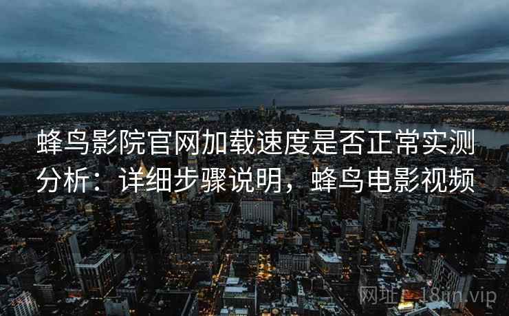 蜂鸟影院官网加载速度是否正常实测分析:详细步骤说明,蜂鸟电影视频 蜂鸟影院官网加载速度是否正常实测分析:详细步骤说明,蜂鸟电影视频