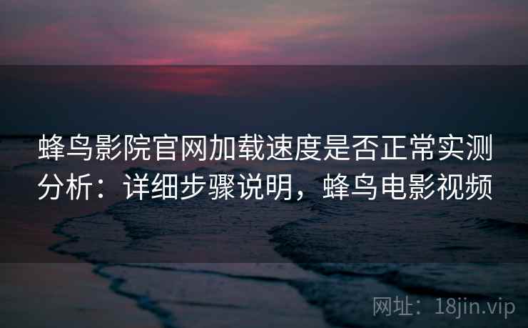 蜂鸟影院官网加载速度是否正常实测分析：详细步骤说明，蜂鸟电影视频