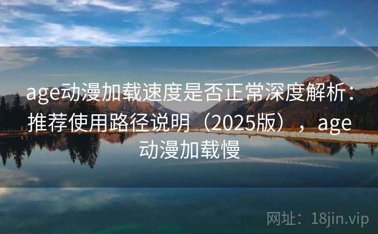 age动漫加载速度是否正常深度解析:推荐使用路径说明(2025版),age动漫加载慢 age动漫加载速度是否正常深度解析:推荐使用路径说明(2025版),age动漫加载慢