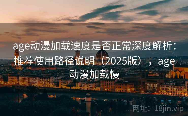 age动漫加载速度是否正常深度解析：推荐使用路径说明（2025版），age动漫加载慢