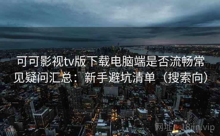 可可影视tv版下载电脑端是否流畅常见疑问汇总:新手避坑清单(搜索向) 可可影视tv版下载电脑端是否流畅常见疑问汇总:新手避坑清单(搜索向)