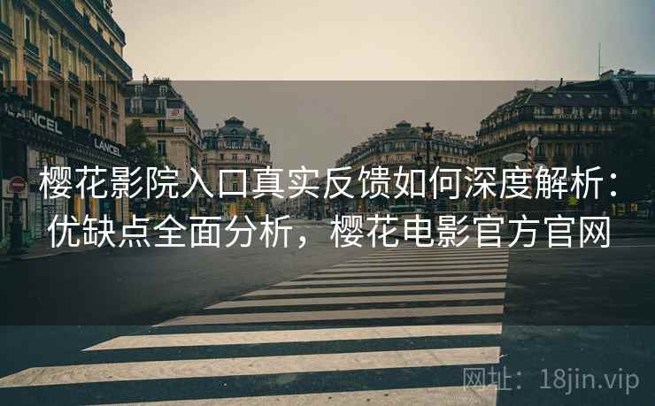 樱花影院入口真实反馈如何深度解析：优缺点全面分析，樱花电影官方官网