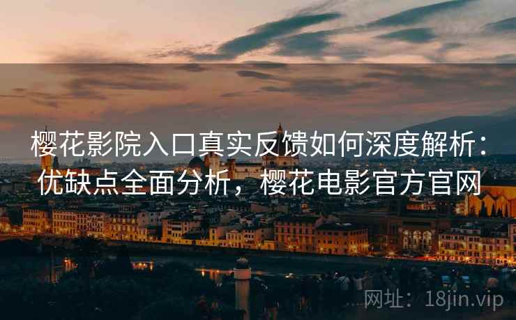 樱花影院入口真实反馈如何深度解析：优缺点全面分析，樱花电影官方官网
