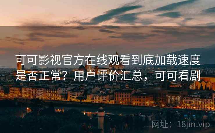 可可影视官方在线观看到底加载速度是否正常?用户评价汇总,可可看剧 可可影视官方在线观看到底加载速度是否正常?用户评价汇总,可可看剧