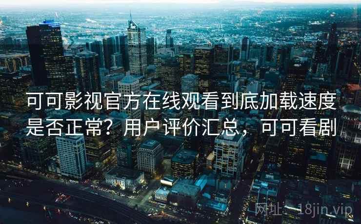 可可影视官方在线观看到底加载速度是否正常？用户评价汇总，可可看剧
