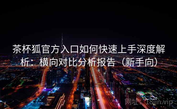 茶杯狐官方入口如何快速上手深度解析:横向对比分析报告(新手向) 茶杯狐官方入口如何快速上手深度解析:横向对比分析报告(新手向)