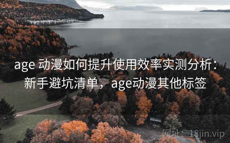age 动漫如何提升使用效率实测分析:新手避坑清单,age动漫其他标签 age 动漫如何提升使用效率实测分析:新手避坑清单,age动漫其他标签