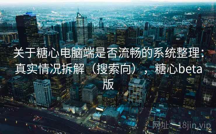 关于糖心电脑端是否流畅的系统整理：真实情况拆解（搜索向），糖心beta版
